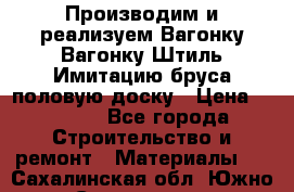 Производим и реализуем Вагонку,Вагонку-Штиль,Имитацию бруса,половую доску › Цена ­ 1 000 - Все города Строительство и ремонт » Материалы   . Сахалинская обл.,Южно-Сахалинск г.